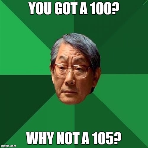 High Expectations Asian Father | YOU GOT A 100? WHY NOT A 105? | image tagged in memes,high expectations asian father | made w/ Imgflip meme maker