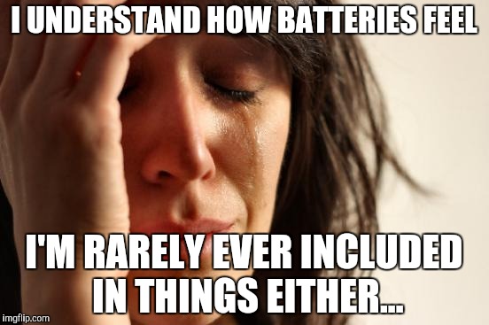 Depressing Thoughts |  I UNDERSTAND HOW BATTERIES FEEL; I'M RARELY EVER INCLUDED IN THINGS EITHER... | image tagged in memes,first world problems,meh,why | made w/ Imgflip meme maker