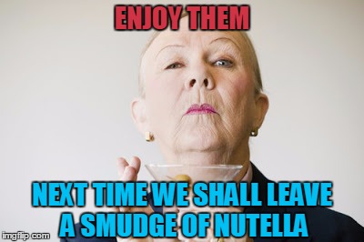 ENJOY THEM NEXT TIME WE SHALL LEAVE A SMUDGE OF NUTELLA | made w/ Imgflip meme maker