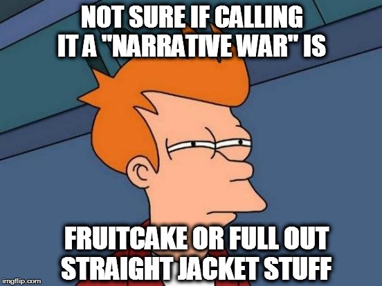 Futurama Fry | NOT SURE IF CALLING IT A "NARRATIVE WAR" IS; FRUITCAKE OR FULL OUT STRAIGHT JACKET STUFF | image tagged in memes,futurama fry | made w/ Imgflip meme maker