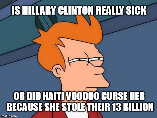 Voodoo Maybe | IS HILLARY CLINTON REALLY SICK; OR DID HAITI VOODOO CURSE HER BECAUSE SHE STOLE THEIR 13 BILLION | image tagged in memes,futurama fry,hillary clinton,trump 2016,political meme,hillary | made w/ Imgflip meme maker