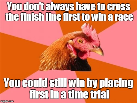 You don't always have to cross the finish line first to win a race You could still win by placing first in a time trial | made w/ Imgflip meme maker
