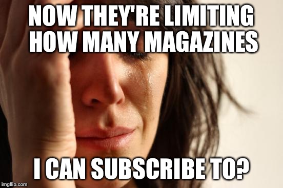 First World Problems Meme | NOW THEY'RE LIMITING HOW MANY MAGAZINES I CAN SUBSCRIBE TO? | image tagged in memes,first world problems | made w/ Imgflip meme maker