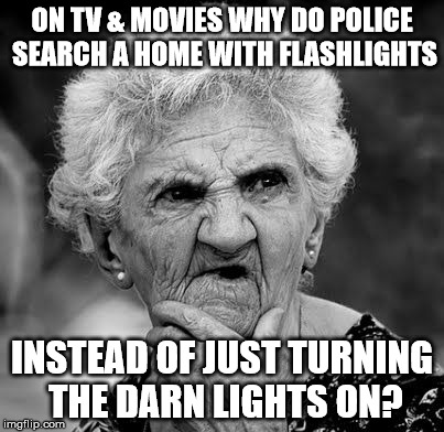 Wondering Old Lady | ON TV & MOVIES WHY DO POLICE SEARCH A HOME WITH FLASHLIGHTS; INSTEAD OF JUST TURNING THE DARN LIGHTS ON? | image tagged in wondering old lady | made w/ Imgflip meme maker