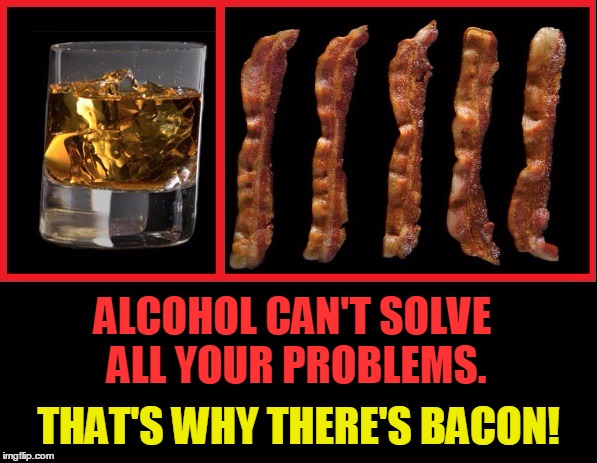 Alcohol Vs. Bacon | ALCOHOL CAN'T SOLVE ALL YOUR PROBLEMS. THAT'S WHY THERE'S BACON! | image tagged in vince vance,bacon meme,alcohol meme,alcohol can't solve all your problems,bacon is truth,no matter the question bacon's the answ | made w/ Imgflip meme maker
