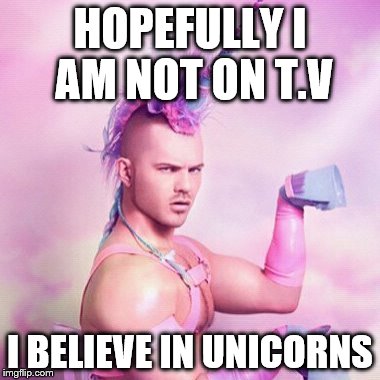 Unicorn MAN Meme | HOPEFULLY I AM NOT ON T.V; I BELIEVE IN UNICORNS | image tagged in memes,unicorn man | made w/ Imgflip meme maker