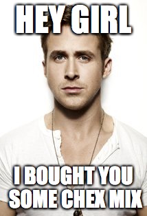 Ryan Gosling | HEY GIRL; I BOUGHT YOU SOME CHEX MIX | image tagged in memes,ryan gosling | made w/ Imgflip meme maker