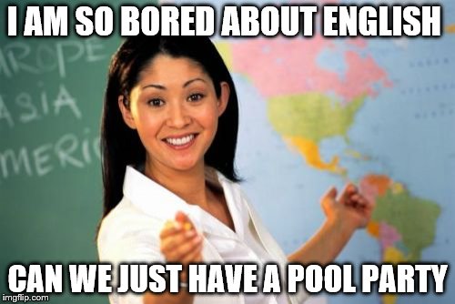 Unhelpful High School Teacher Meme | I AM SO BORED ABOUT ENGLISH; CAN WE JUST HAVE A POOL PARTY | image tagged in memes,unhelpful high school teacher | made w/ Imgflip meme maker