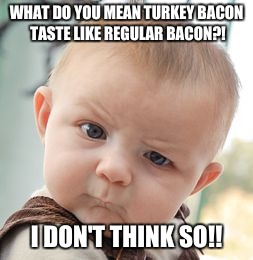 Skeptical Baby | WHAT DO YOU MEAN TURKEY BACON TASTE LIKE REGULAR BACON?! I DON'T THINK SO!! | image tagged in memes,skeptical baby | made w/ Imgflip meme maker