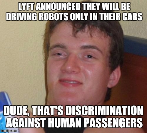 10 Guy Meme | LYFT ANNOUNCED THEY WILL BE DRIVING ROBOTS ONLY IN THEIR CABS; DUDE, THAT'S DISCRIMINATION AGAINST HUMAN PASSENGERS | image tagged in memes,10 guy | made w/ Imgflip meme maker