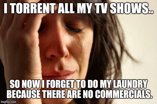 First World Problems Meme | I TORRENT ALL MY TV SHOWS.. SO NOW I FORGET TO DO MY LAUNDRY BECAUSE THERE ARE NO COMMERCIALS. | image tagged in memes,first world problems | made w/ Imgflip meme maker