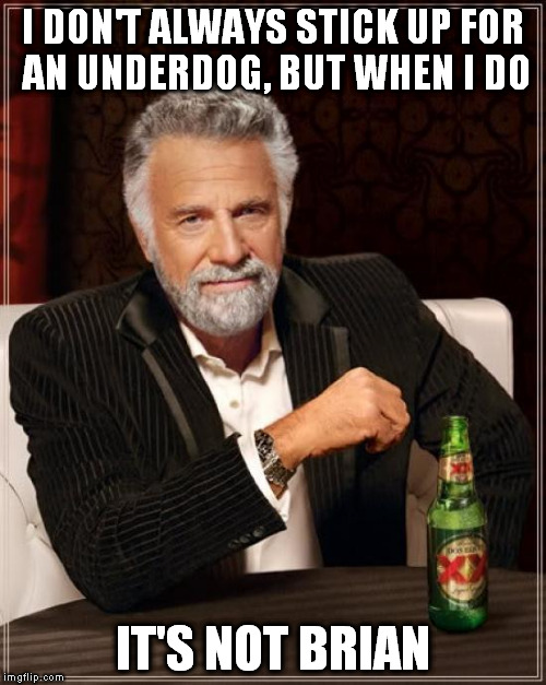 The Most Interesting Man In The World Meme | I DON'T ALWAYS STICK UP FOR AN UNDERDOG, BUT WHEN I DO IT'S NOT BRIAN | image tagged in memes,the most interesting man in the world | made w/ Imgflip meme maker