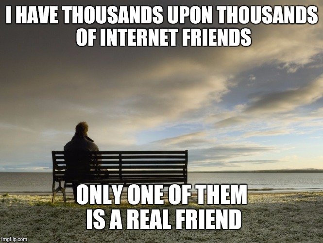 Alone | I HAVE THOUSANDS UPON THOUSANDS OF INTERNET FRIENDS; ONLY ONE OF THEM IS A REAL FRIEND | image tagged in alone | made w/ Imgflip meme maker