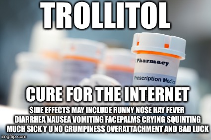 Troll it All | TROLLITOL; CURE FOR THE INTERNET; SIDE EFFECTS MAY INCLUDE RUNNY NOSE HAY FEVER DIARRHEA NAUSEA VOMITING FACEPALMS CRYING SQUINTING MUCH SICK Y U NO GRUMPINESS OVERATTACHMENT AND BAD LUCK | image tagged in trollitol,memes,funny,drugs,prescription,imgflip trolls | made w/ Imgflip meme maker