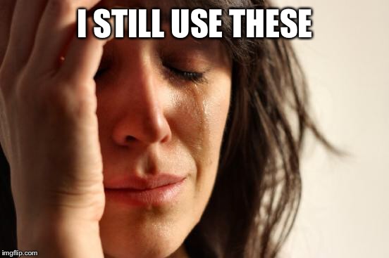 I STILL USE THESE | image tagged in memes,first world problems | made w/ Imgflip meme maker