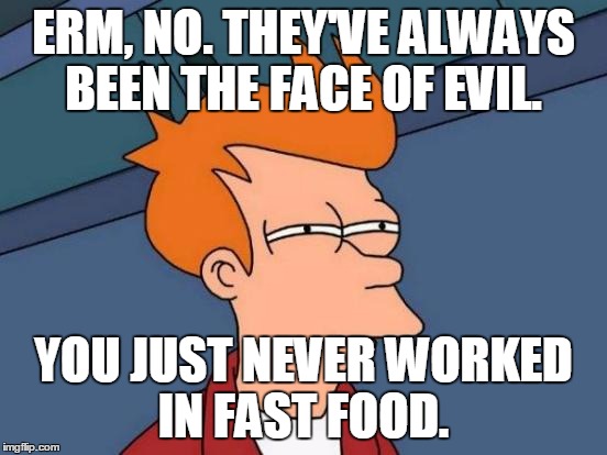 Futurama Fry Meme | ERM, NO. THEY'VE ALWAYS BEEN THE FACE OF EVIL. YOU JUST NEVER WORKED IN FAST FOOD. | image tagged in memes,futurama fry | made w/ Imgflip meme maker