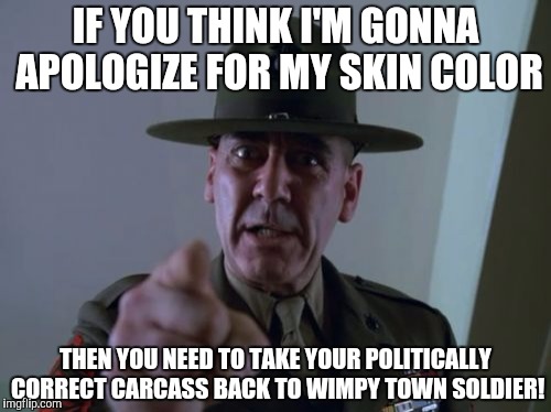 Sergeant Hartmann |  IF YOU THINK I'M GONNA APOLOGIZE FOR MY SKIN COLOR; THEN YOU NEED TO TAKE YOUR POLITICALLY CORRECT CARCASS BACK TO WIMPY TOWN SOLDIER! | image tagged in memes,sergeant hartmann | made w/ Imgflip meme maker