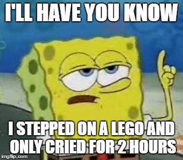 I'll Have You Know Spongebob | I'LL HAVE YOU KNOW; I STEPPED ON A LEGO AND ONLY CRIED FOR 2 HOURS | image tagged in memes,ill have you know spongebob | made w/ Imgflip meme maker