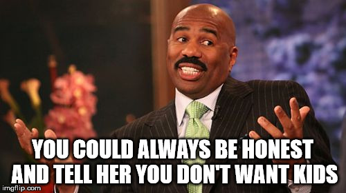 Steve Harvey Meme | YOU COULD ALWAYS BE HONEST AND TELL HER YOU DON'T WANT KIDS | image tagged in memes,steve harvey | made w/ Imgflip meme maker