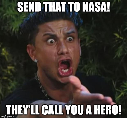 Pauly | SEND THAT TO NASA! THEY'LL CALL YOU A HERO! | image tagged in pauly | made w/ Imgflip meme maker