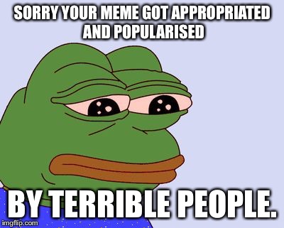 Pepe the Frog | SORRY YOUR MEME GOT APPROPRIATED AND POPULARISED; BY TERRIBLE PEOPLE. | image tagged in pepe the frog | made w/ Imgflip meme maker