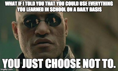 Matrix Morpheus | WHAT IF I TOLD YOU THAT YOU COULD USE EVERYTHING YOU LEARNED IN SCHOOL ON A DAILY BASIS; YOU JUST CHOOSE NOT TO. | image tagged in memes,matrix morpheus | made w/ Imgflip meme maker