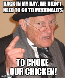 I love food: just not intimately. | BACK IN MY DAY, WE DIDN'T NEED TO GO TO MCDONALD'S TO CHOKE OUR CHICKEN! | image tagged in memes,back in my day,mcchicken video,nsfw | made w/ Imgflip meme maker
