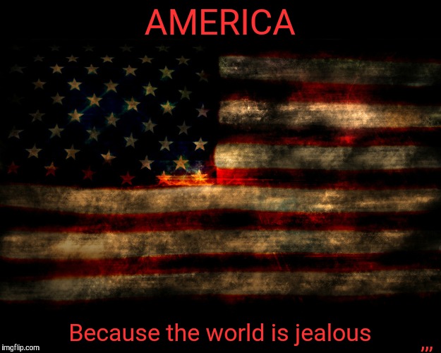 AMERICA; ,,, Because the world is jealous | image tagged in patriotic | made w/ Imgflip meme maker