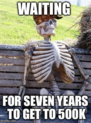 Waiting Skeleton Meme | WAITING FOR SEVEN YEARS TO GET TO 500K | image tagged in memes,waiting skeleton,scumbag | made w/ Imgflip meme maker