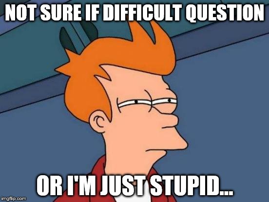 Me in class: | NOT SURE IF DIFFICULT QUESTION; OR I'M JUST STUPID... | image tagged in memes,futurama fry,stupid,funny | made w/ Imgflip meme maker