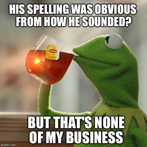 But That's None Of My Business Meme | HIS SPELLING WAS OBVIOUS FROM HOW HE SOUNDED? BUT THAT'S NONE OF MY BUSINESS | image tagged in memes,but thats none of my business,kermit the frog | made w/ Imgflip meme maker