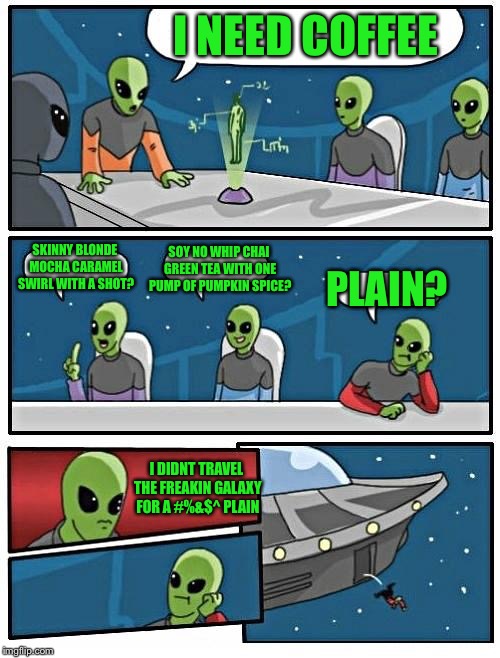 Alien Meeting Suggestion | I NEED COFFEE; SOY NO WHIP CHAI GREEN TEA WITH ONE PUMP OF PUMPKIN SPICE? SKINNY BLONDE MOCHA CARAMEL SWIRL WITH A SHOT? PLAIN? I DIDNT TRAVEL THE FREAKIN GALAXY FOR A #%&$^ PLAIN | image tagged in memes,alien meeting suggestion,repost | made w/ Imgflip meme maker