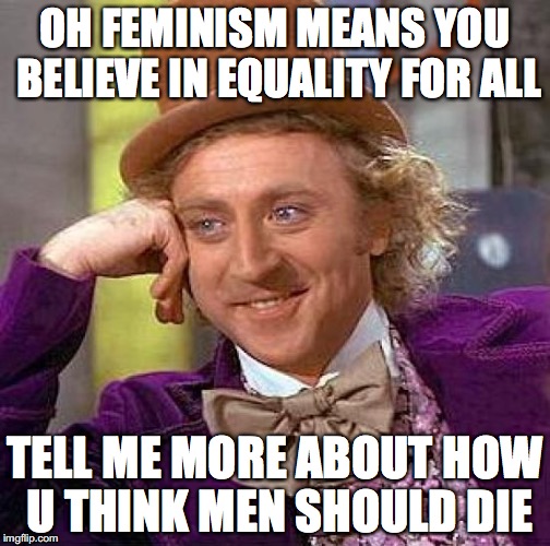 Creepy Condescending Wonka | OH FEMINISM MEANS YOU BELIEVE IN EQUALITY FOR ALL; TELL ME MORE ABOUT HOW U THINK MEN SHOULD DIE | image tagged in memes,creepy condescending wonka | made w/ Imgflip meme maker