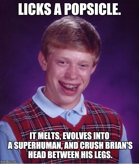 Bad Luck Brian | LICKS A POPSICLE. IT MELTS, EVOLVES INTO A SUPERHUMAN, AND CRUSH BRIAN'S HEAD BETWEEN HIS LEGS. | image tagged in memes,bad luck brian | made w/ Imgflip meme maker