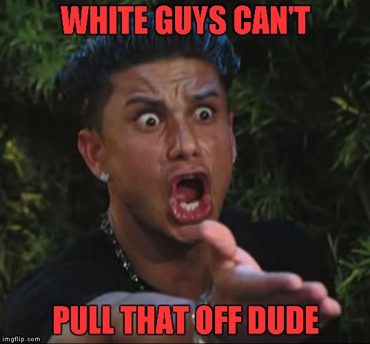 WHITE GUYS CAN'T PULL THAT OFF DUDE | made w/ Imgflip meme maker