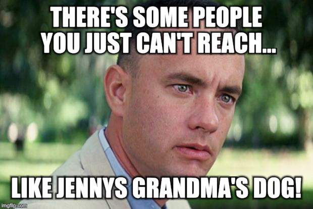 And Just Like That Meme | THERE'S SOME PEOPLE YOU JUST CAN'T REACH... LIKE JENNYS GRANDMA'S DOG! | image tagged in forrest gump | made w/ Imgflip meme maker