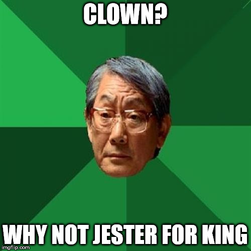 CLOWN? WHY NOT JESTER FOR KING | image tagged in angry asian father 500x500 | made w/ Imgflip meme maker