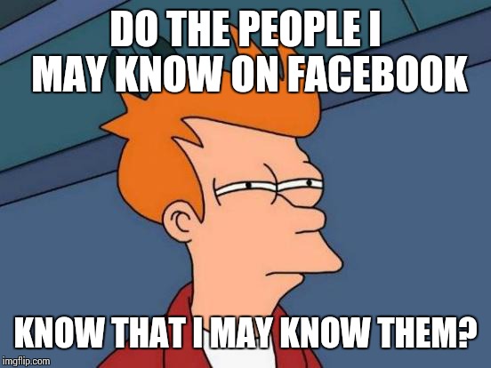 Futurama Fry | DO THE PEOPLE I MAY KNOW ON FACEBOOK; KNOW THAT I MAY KNOW THEM? | image tagged in memes,futurama fry,facebook | made w/ Imgflip meme maker