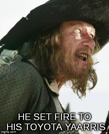 barbosa pirate | HE SET FIRE TO HIS TOYOTA YAARRIS | image tagged in barbosa pirate | made w/ Imgflip meme maker