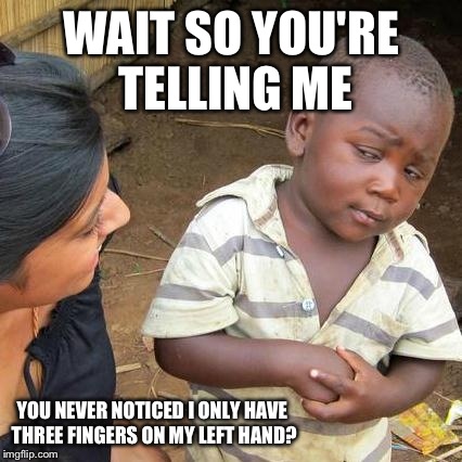 I moved the text to show you his hand. |  WAIT SO YOU'RE TELLING ME; YOU NEVER NOTICED I ONLY HAVE THREE FINGERS ON MY LEFT HAND? | image tagged in memes,third world skeptical kid | made w/ Imgflip meme maker