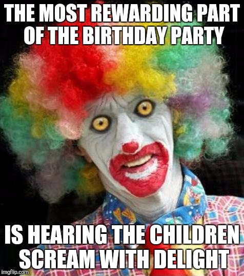 Job satisfaction   |  THE MOST REWARDING PART OF THE BIRTHDAY PARTY; IS HEARING THE CHILDREN SCREAM WITH DELIGHT | image tagged in scary clown,memes,happy birthday | made w/ Imgflip meme maker