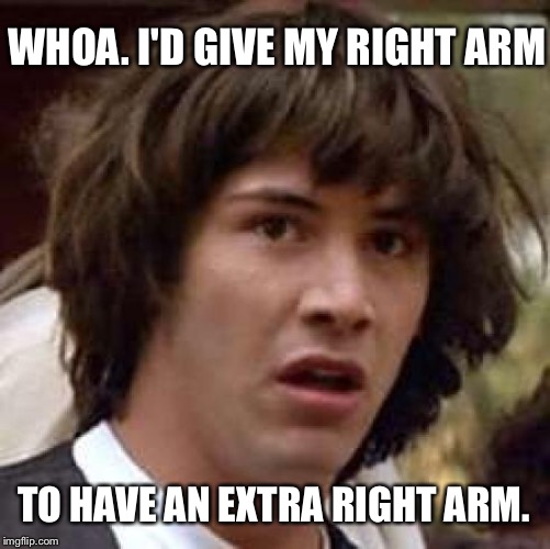 Conspiracy Keanu Meme | WHOA. I'D GIVE MY RIGHT ARM TO HAVE AN EXTRA RIGHT ARM. | image tagged in memes,conspiracy keanu | made w/ Imgflip meme maker