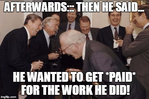 laughing | AFTERWARDS::: THEN HE SAID... HE WANTED TO GET *PAID* FOR THE WORK HE DID! | image tagged in laughing | made w/ Imgflip meme maker