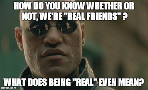 Matrix Morpheus Meme | HOW DO YOU KNOW WHETHER OR NOT, WE'RE "REAL FRIENDS" ? WHAT DOES BEING "REAL" EVEN MEAN? | image tagged in memes,matrix morpheus | made w/ Imgflip meme maker