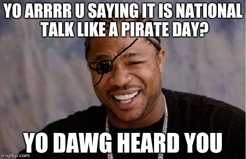 Yo Dawg Heard You Meme | YO ARRRR U SAYING IT IS NATIONAL TALK LIKE A PIRATE DAY? YO DAWG HEARD YOU | image tagged in memes,yo dawg heard you | made w/ Imgflip meme maker