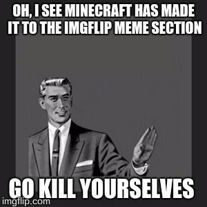 Kill Yourself Guy Meme | OH, I SEE MINECRAFT HAS MADE IT TO THE IMGFLIP MEME SECTION; GO KILL YOURSELVES | image tagged in memes,kill yourself guy | made w/ Imgflip meme maker