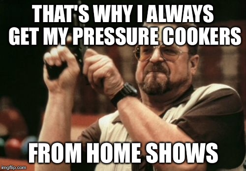 Am I The Only One Around Here Meme | THAT'S WHY I ALWAYS GET MY PRESSURE COOKERS FROM HOME SHOWS | image tagged in memes,am i the only one around here | made w/ Imgflip meme maker