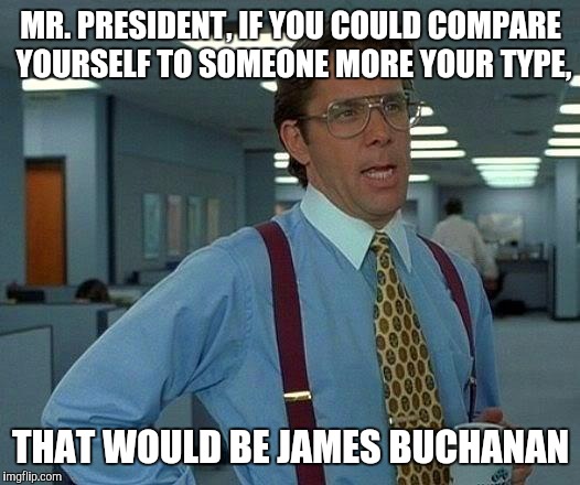 That Would Be Great Meme | MR. PRESIDENT, IF YOU COULD COMPARE YOURSELF TO SOMEONE MORE YOUR TYPE, THAT WOULD BE JAMES BUCHANAN | image tagged in memes,that would be great | made w/ Imgflip meme maker