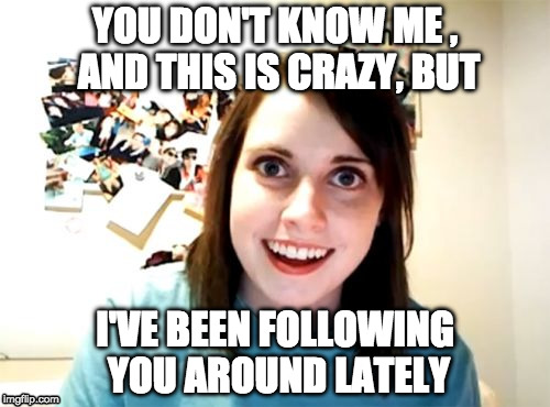 Overly Attached Girlfriend Meme | YOU DON'T KNOW ME , AND THIS IS CRAZY, BUT; I'VE BEEN FOLLOWING YOU AROUND LATELY | image tagged in memes,overly attached girlfriend | made w/ Imgflip meme maker