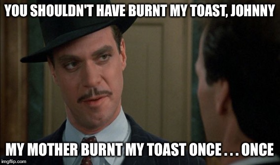 YOU SHOULDN'T HAVE BURNT MY TOAST, JOHNNY MY MOTHER BURNT MY TOAST ONCE . . . ONCE | made w/ Imgflip meme maker